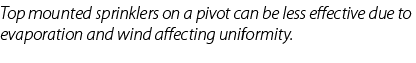 Top mounted sprinklers on a pivot can be less effective due to evaporation and wind affecting uniformity.