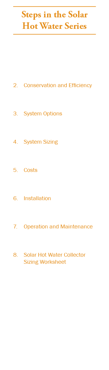 Steps in the Solar Hot Water Series 1. Building and Site Assessment 2. Conservation and Efficiency 3. System Options ...