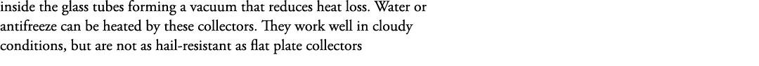 inside the glass tubes forming a vacuum that reduces heat loss. Water or antifreeze can be heated by these collectors...